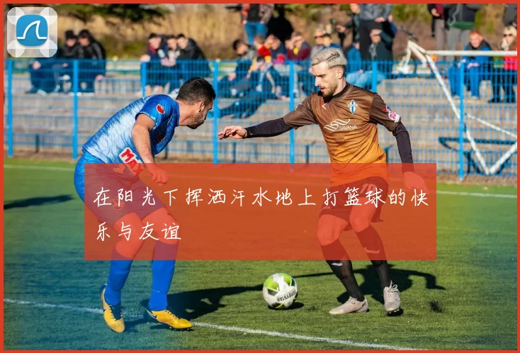 在阳光下挥洒汗水地上打篮球的快乐与友谊