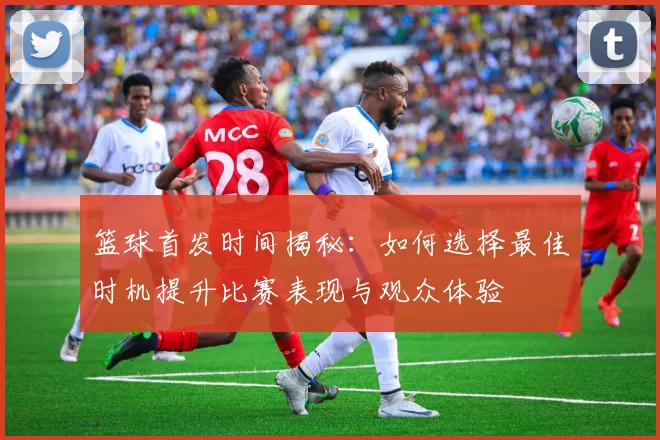 篮球首发时间揭秘：如何选择最佳时机提升比赛表现与观众体验