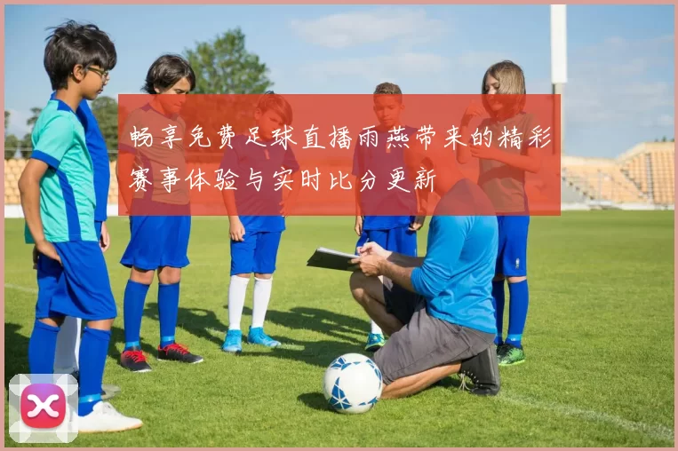 畅享免费足球直播雨燕带来的精彩赛事体验与实时比分更新