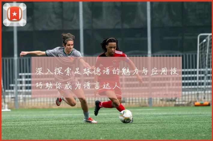 深入探索足球德语的魅力与应用技巧助你成为语言达人
