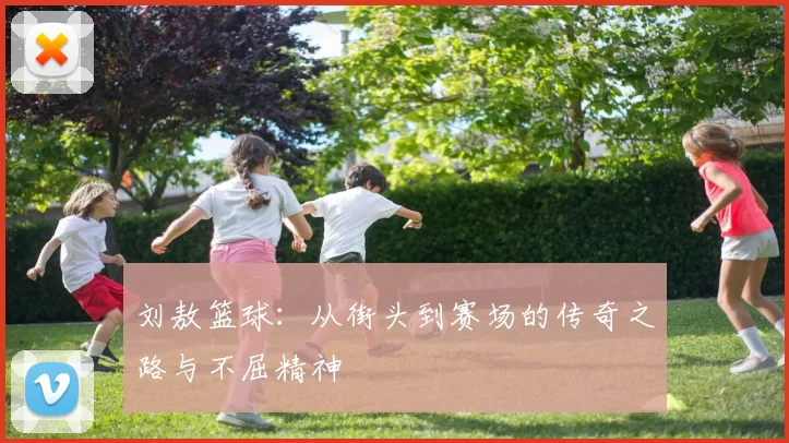 刘敖篮球：从街头到赛场的传奇之路与不屈精神