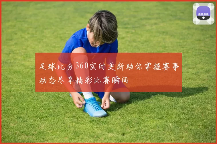 足球比分360实时更新助你掌握赛事动态尽享精彩比赛瞬间