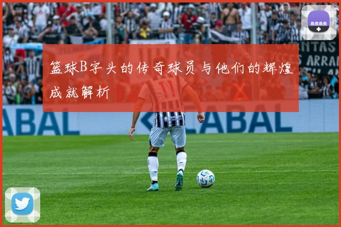 篮球B字头的传奇球员与他们的辉煌成就解析